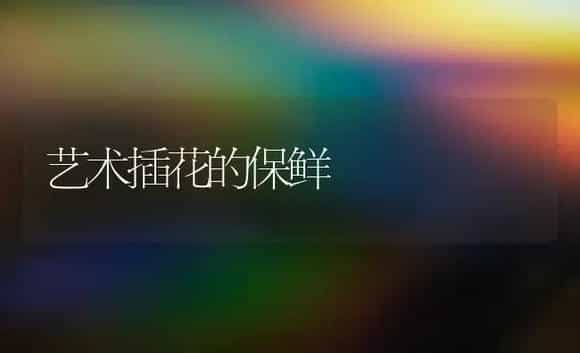 艺术插花的保鲜 | 植物知识