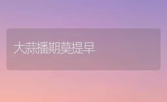 大蒜播期莫提早 | 植物百科