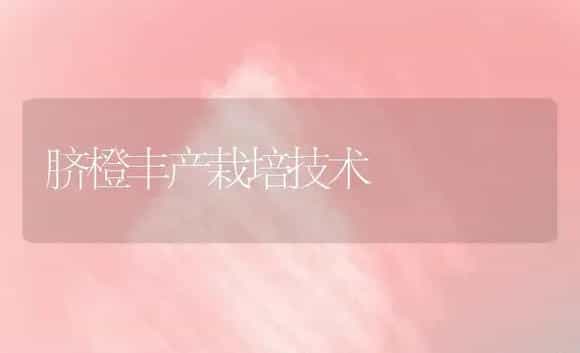 脐橙丰产栽培技术 | 植物科普