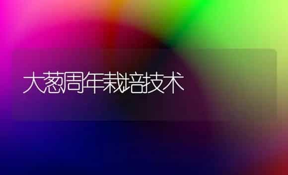 大葱周年栽培技术 | 植物科普