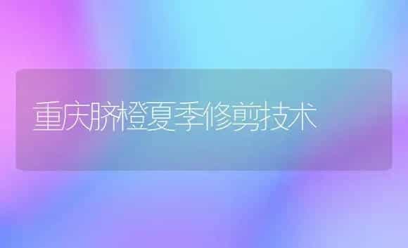 重庆脐橙夏季修剪技术 | 植物科普