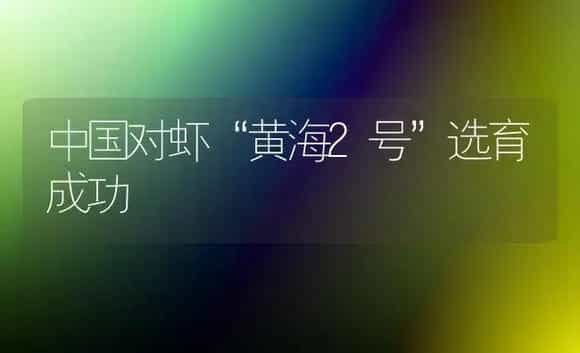 中国对虾“黄海2号”选育成功 | 植物科普