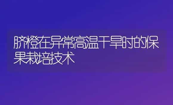 脐橙在异常高温干旱时的保果栽培技术 | 植物科普
