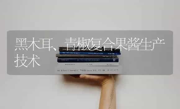 黑木耳、青椒复合果酱生产技术 | 植物科普