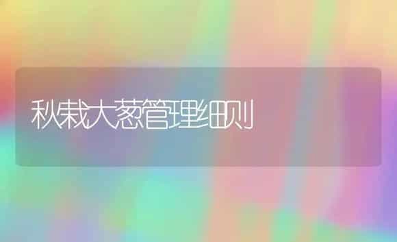 秋栽大葱管理细则 | 植物科普