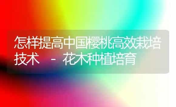 怎样提高中国樱桃高效栽培技术 -花木种植培育 | 植物科普