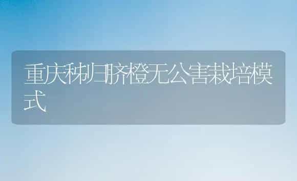 重庆秭归脐橙无公害栽培模式 | 植物科普