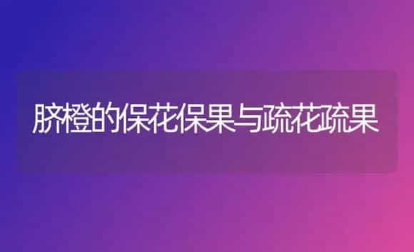 脐橙的保花保果与疏花疏果 | 植物科普