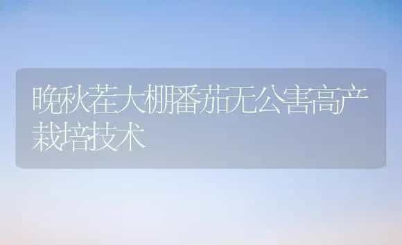 晚秋茬大棚番茄无公害高产栽培技术 | 植物科普