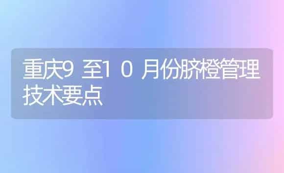 重庆9至10月份脐橙管理技术要点 | 植物百科