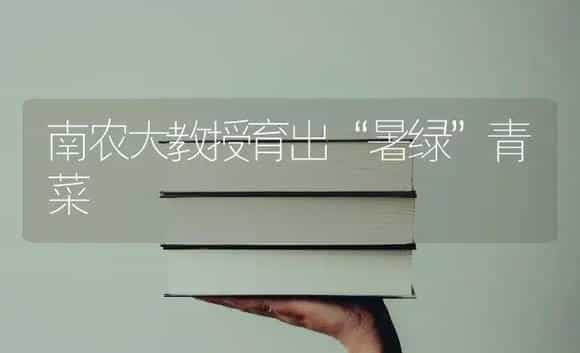 南农大教授育出“暑绿”青菜 | 植物科普