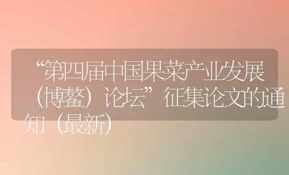 “第四届中国果菜产业发展（博鳌）论坛”征集论文的通知（最新） | 植物科普