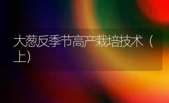 大葱反季节高产栽培技术（上） | 植物科普