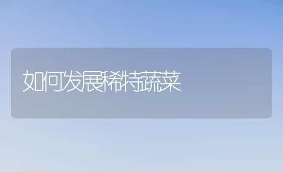 如何发展稀特蔬菜 | 植物科普