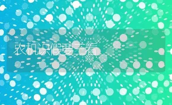 农机识假要三看 | 农资农机