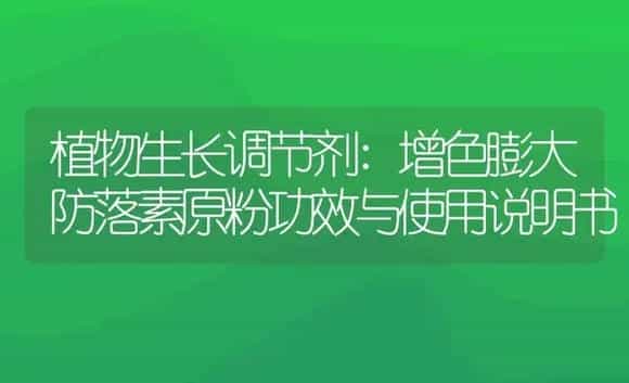 植物生长调节剂：增色膨大防落素原粉 | 适用防治对象及农作物使用方法说明书 | 植物农药