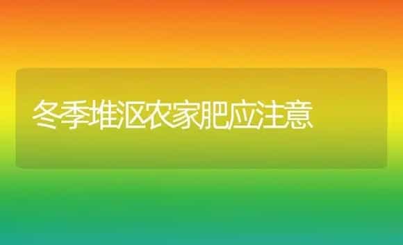冬季堆沤农家肥应注意 | 植物肥料
