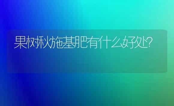 果树秋施基肥有什么好处？ | 植物肥料