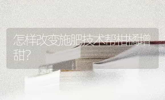 怎样改变施肥技术帮柑橘增甜? | 蔬菜种植