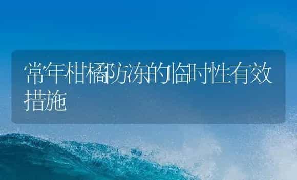 常年柑橘防冻的临时性有效措施 | 植物病虫害