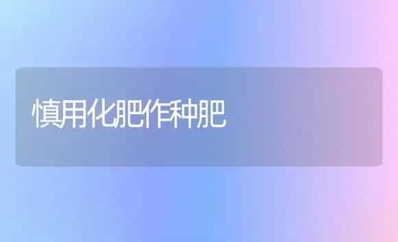慎用化肥作种肥 | 植物肥料