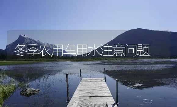 冬季农用车用水注意问题 | 农资农机
