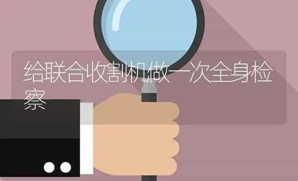 给联合收割机做一次全身检察 | 农资农机