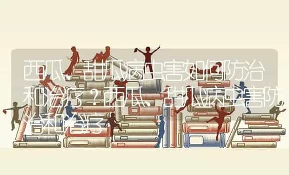 西瓜、甜瓜病虫害如何防治和治疗？西瓜、甜瓜病虫害防治和治疗 | 蔬菜种植