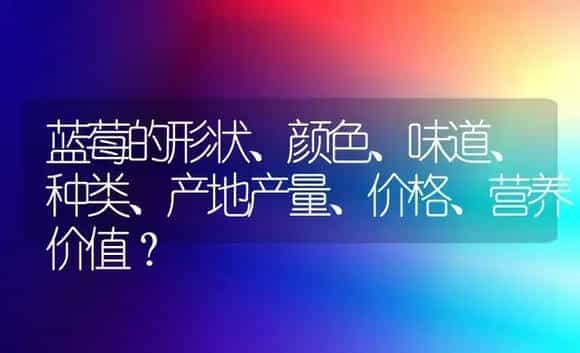 蓝莓的形状、颜色、味道、种类、产地产量、价格、营养价值？ | 绿植常识