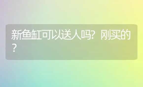 新鱼缸可以送人吗?刚买的？ | 绿植常识