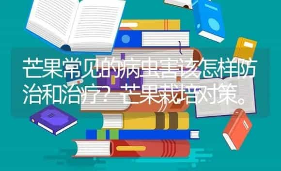 芒果常见的病虫害该怎样防治和治疗？芒果栽培对策。 | 果木种植