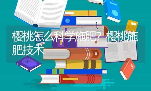 樱桃怎么科学施肥？樱桃施肥技术 | 果木种植
