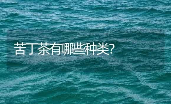苦丁茶有哪些种类? | 农作物种植