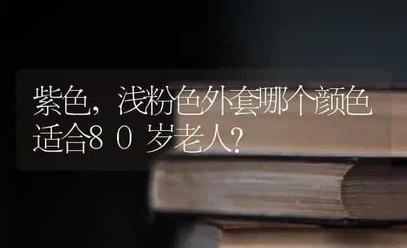 紫色,浅粉色外套哪个颜色适合80岁老人? | 多肉养殖