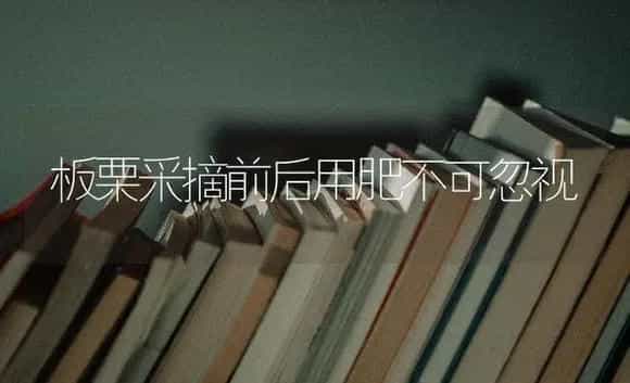 板栗采摘前后用肥不可忽视 | 果木种植