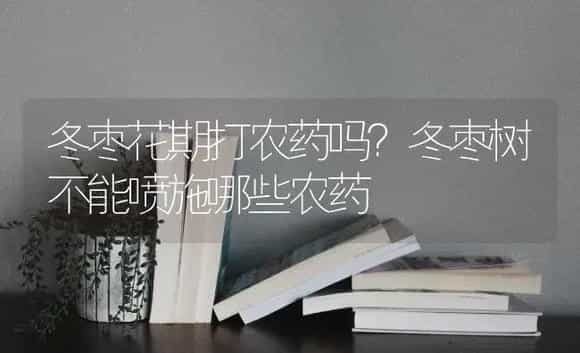冬枣花期打农药吗？冬枣树不能喷施哪些农药 | 果木种植