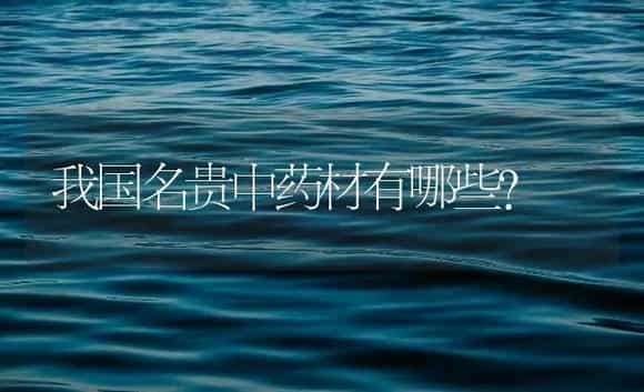 我国名贵中药材有哪些? | 药材种植