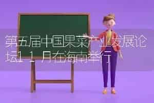 第五届中国果菜产业发展论坛11月在海南举行