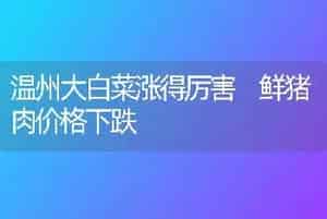 温州大白菜涨得厉害 鲜猪肉价格下跌