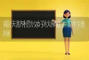 重庆脐橙放好秋梢的技术措施