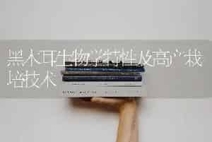 黑木耳生物学特性及高产栽培技术