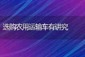 选购农用运输车有讲究