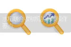 水稻联合收割机的两项操作要点
