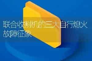 联合收割机的三大自行熄火故障征象