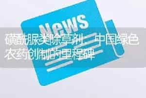 磺酰脲类除草剂：中国绿色农药创制的里程碑