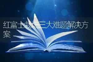 红富士栽培三大难题解决方案