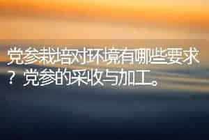 党参栽培对环境有哪些要求？党参的采收与加工。