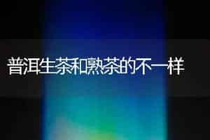 普洱生茶和熟茶的不一样
