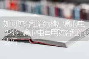 如何防治和治疗桃小食心虫？桃小食心虫有用防治和治疗技巧