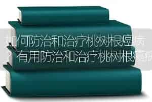如何防治和治疗桃树根癌病？有用防治和治疗桃树根癌病